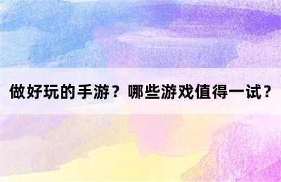 做好玩的手游？哪些游戏值得一试？