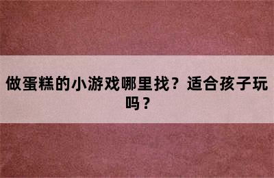 做蛋糕的小游戏哪里找？适合孩子玩吗？