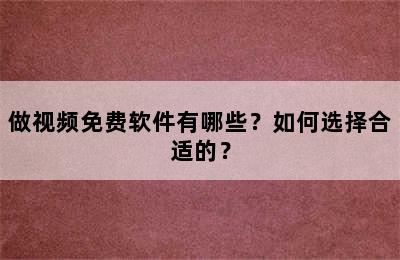 做视频免费软件有哪些？如何选择合适的？