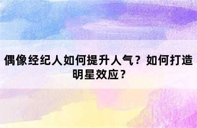 偶像经纪人如何提升人气？如何打造明星效应？