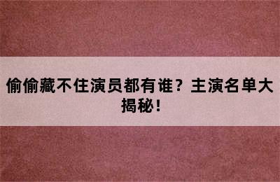 偷偷藏不住演员都有谁？主演名单大揭秘！