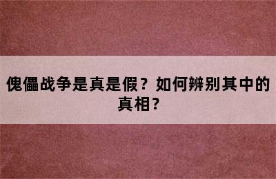 傀儡战争是真是假？如何辨别其中的真相？