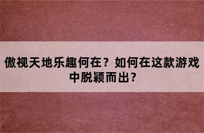 傲视天地乐趣何在？如何在这款游戏中脱颖而出？