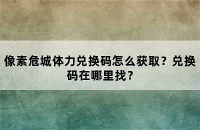 像素危城体力兑换码怎么获取？兑换码在哪里找？