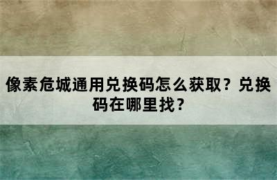 像素危城通用兑换码怎么获取？兑换码在哪里找？