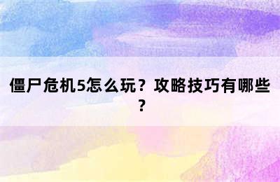 僵尸危机5怎么玩？攻略技巧有哪些？