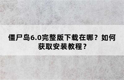 僵尸岛6.0完整版下载在哪？如何获取安装教程？