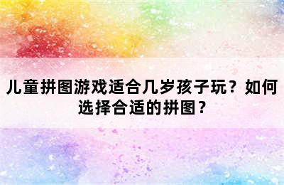 儿童拼图游戏适合几岁孩子玩？如何选择合适的拼图？