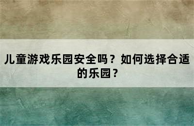 儿童游戏乐园安全吗？如何选择合适的乐园？