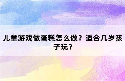 儿童游戏做蛋糕怎么做？适合几岁孩子玩？