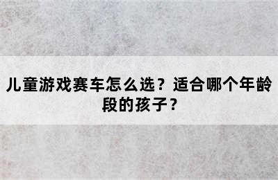 儿童游戏赛车怎么选？适合哪个年龄段的孩子？