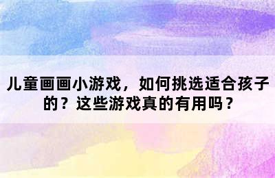 儿童画画小游戏，如何挑选适合孩子的？这些游戏真的有用吗？