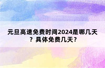 元旦高速免费时间2024是哪几天？具体免费几天？