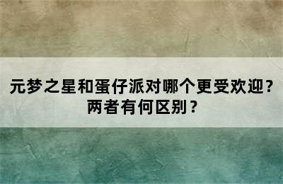 元梦之星和蛋仔派对哪个更受欢迎？两者有何区别？