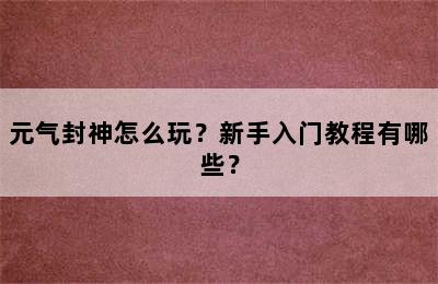 元气封神怎么玩？新手入门教程有哪些？