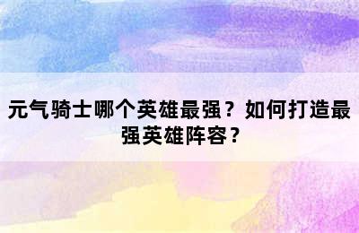 元气骑士哪个英雄最强？如何打造最强英雄阵容？