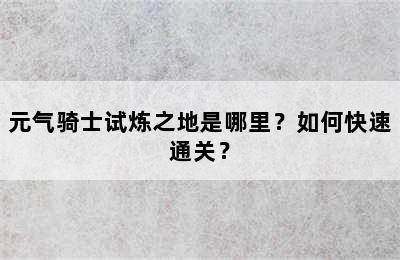 元气骑士试炼之地是哪里？如何快速通关？