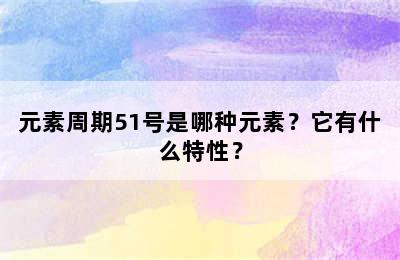 元素周期51号是哪种元素？它有什么特性？