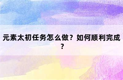 元素太初任务怎么做？如何顺利完成？