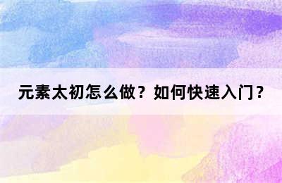 元素太初怎么做？如何快速入门？