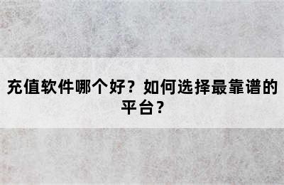 充值软件哪个好？如何选择最靠谱的平台？