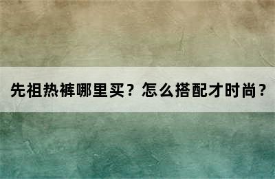 先祖热裤哪里买？怎么搭配才时尚？