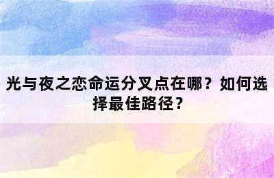 光与夜之恋命运分叉点在哪？如何选择最佳路径？