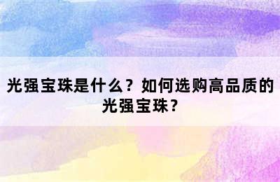 光强宝珠是什么？如何选购高品质的光强宝珠？