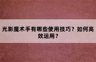 光影魔术手有哪些使用技巧？如何高效运用？