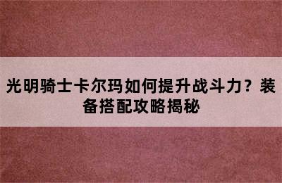 光明骑士卡尔玛如何提升战斗力？装备搭配攻略揭秘