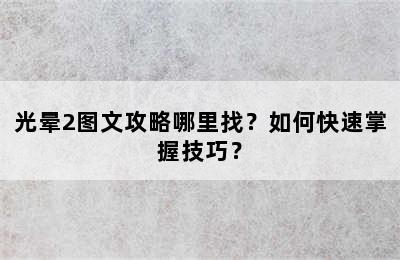 光晕2图文攻略哪里找？如何快速掌握技巧？