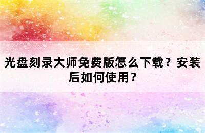 光盘刻录大师免费版怎么下载？安装后如何使用？