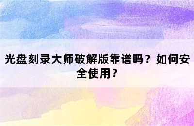 光盘刻录大师破解版靠谱吗？如何安全使用？