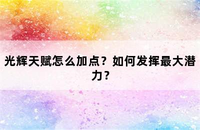 光辉天赋怎么加点？如何发挥最大潜力？