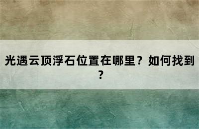 光遇云顶浮石位置在哪里？如何找到？