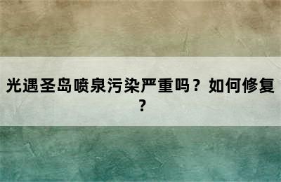 光遇圣岛喷泉污染严重吗？如何修复？