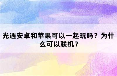 光遇安卓和苹果可以一起玩吗？为什么可以联机？