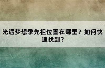 光遇梦想季先祖位置在哪里？如何快速找到？