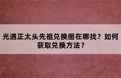 光遇正太头先祖兑换图在哪找？如何获取兑换方法？