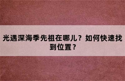 光遇深海季先祖在哪儿？如何快速找到位置？