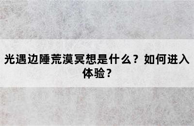 光遇边陲荒漠冥想是什么？如何进入体验？