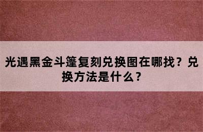 光遇黑金斗篷复刻兑换图在哪找？兑换方法是什么？