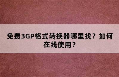 免费3GP格式转换器哪里找？如何在线使用？