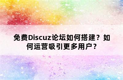 免费Discuz论坛如何搭建？如何运营吸引更多用户？