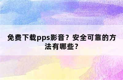 免费下载pps影音？安全可靠的方法有哪些？