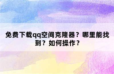 免费下载qq空间克隆器？哪里能找到？如何操作？