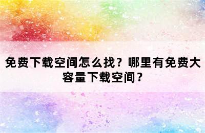 免费下载空间怎么找？哪里有免费大容量下载空间？