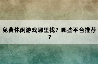 免费休闲游戏哪里找？哪些平台推荐？