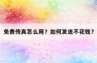 免费传真怎么用？如何发送不花钱？