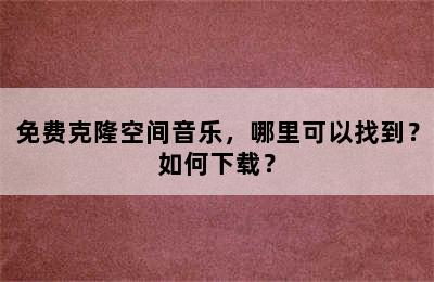 免费克隆空间音乐，哪里可以找到？如何下载？